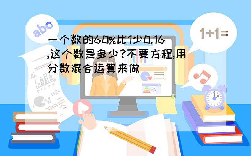 一个数的60%比1少0.16,这个数是多少?不要方程,用分数混合运算来做