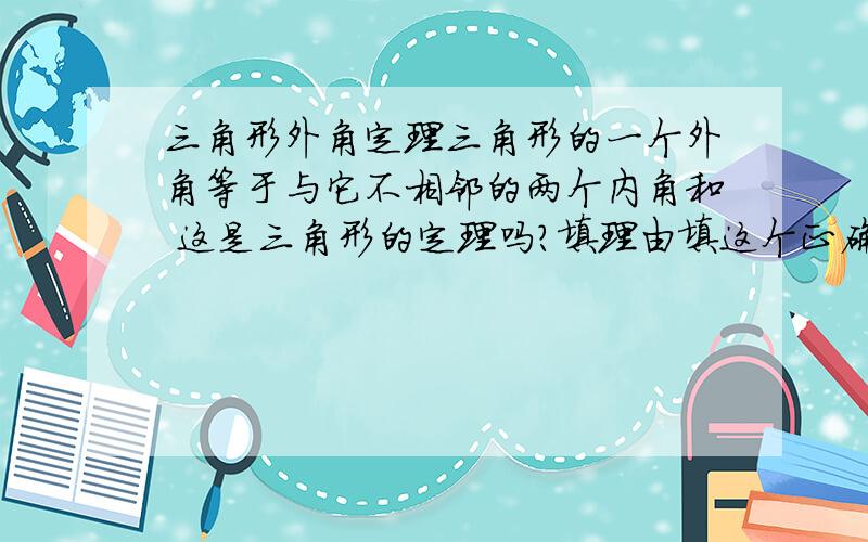 三角形外角定理三角形的一个外角等于与它不相邻的两个内角和 这是三角形的定理吗?填理由填这个正确吗我填的是三角形外角定理