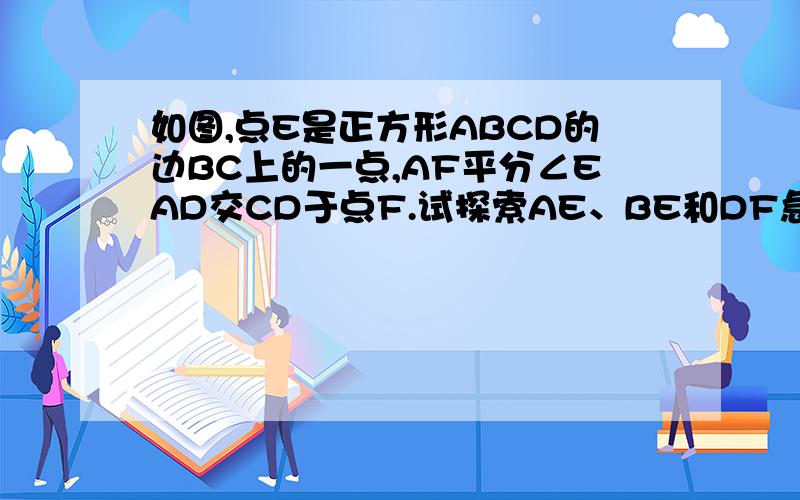 如图,点E是正方形ABCD的边BC上的一点,AF平分∠EAD交CD于点F.试探索AE、BE和DF急