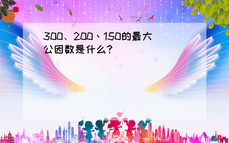 300、200丶150的最大公因数是什么?