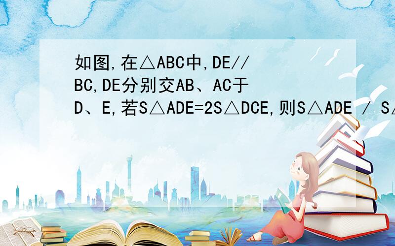 如图,在△ABC中,DE//BC,DE分别交AB、AC于D、E,若S△ADE=2S△DCE,则S△ADE / S△ABC等于多少?