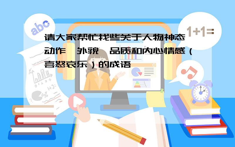 请大家帮忙找些关于人物神态、动作、外貌、品质和内心情感（喜怒哀乐）的成语