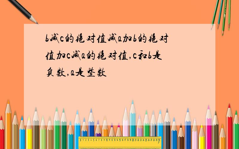 b减c的绝对值减a加b的绝对值加c减a的绝对值,c和b是负数,a是整数