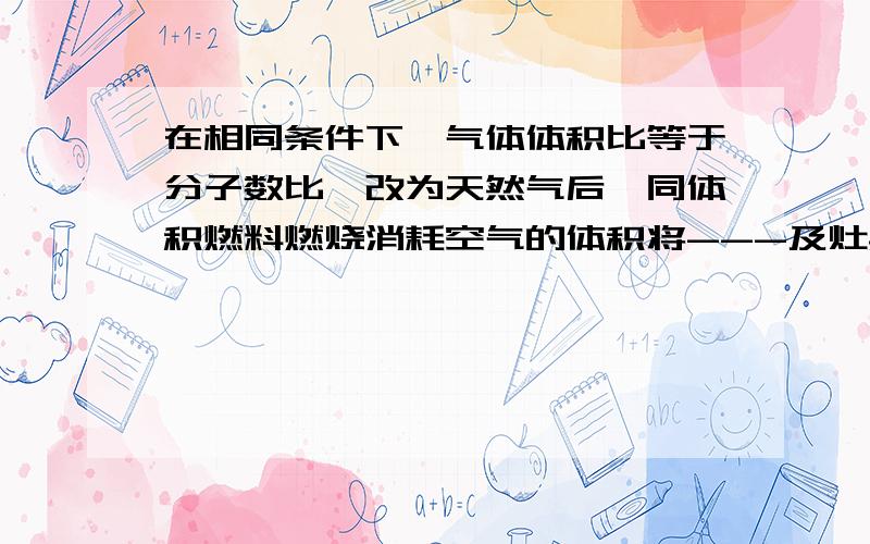 在相同条件下,气体体积比等于分子数比,改为天然气后,同体积燃料燃烧消耗空气的体积将---及灶具的调整方