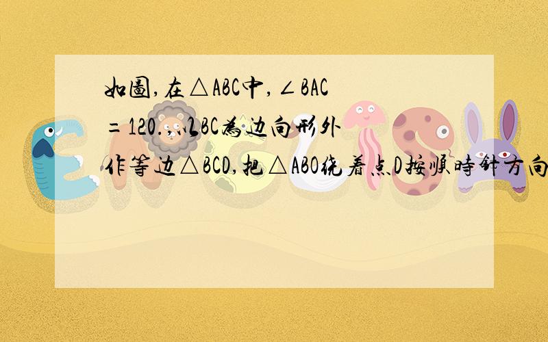 如图,在△ABC中,∠BAC=120.,以BC为边向形外作等边△BCD,把△ABO绕着点D按顺时针方向旋转60.后到△ECD的位置.若AB=3,AC=2,求∠BAD的度数和AD的长