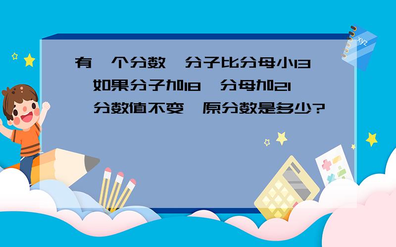 有一个分数,分子比分母小13,如果分子加18,分母加21,分数值不变,原分数是多少?