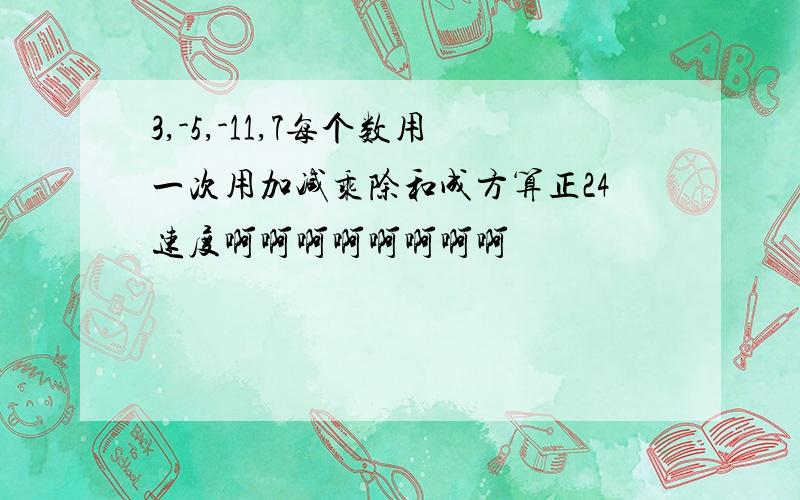 3,-5,-11,7每个数用一次用加减乘除和成方算正24速度啊啊啊啊啊啊啊啊