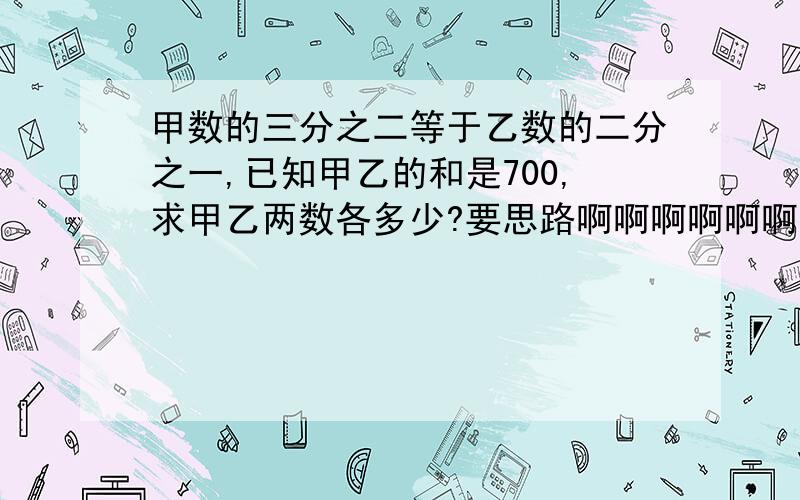 甲数的三分之二等于乙数的二分之一,已知甲乙的和是700,求甲乙两数各多少?要思路啊啊啊啊啊啊啊