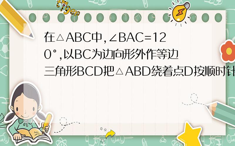 在△ABC中,∠BAC=120°,以BC为边向形外作等边三角形BCD把△ABD绕着点D按顺时针方向旋转60°后得到△ECD,若AB=3,AC=2,求∠BAD度数与AD长.