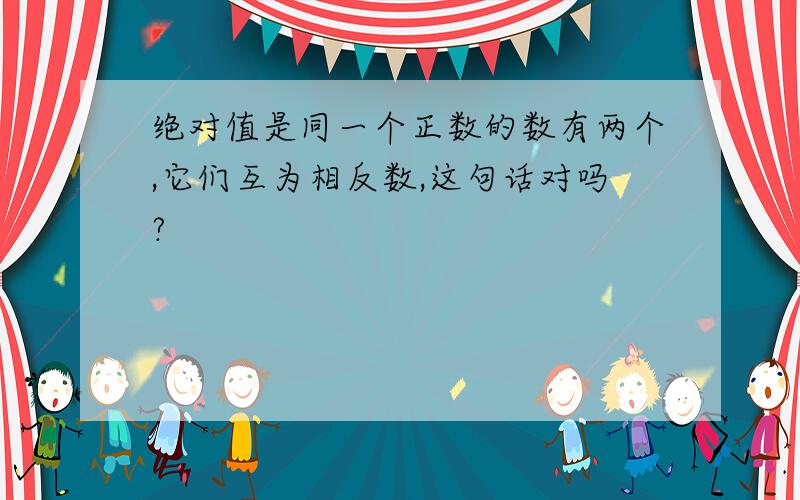 绝对值是同一个正数的数有两个,它们互为相反数,这句话对吗?