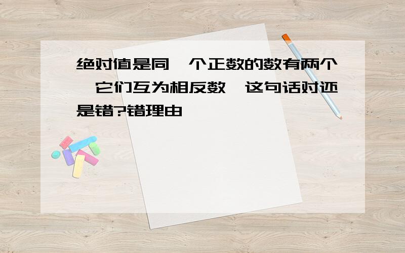 绝对值是同一个正数的数有两个,它们互为相反数,这句话对还是错?错理由