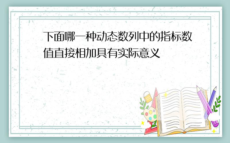 下面哪一种动态数列中的指标数值直接相加具有实际意义