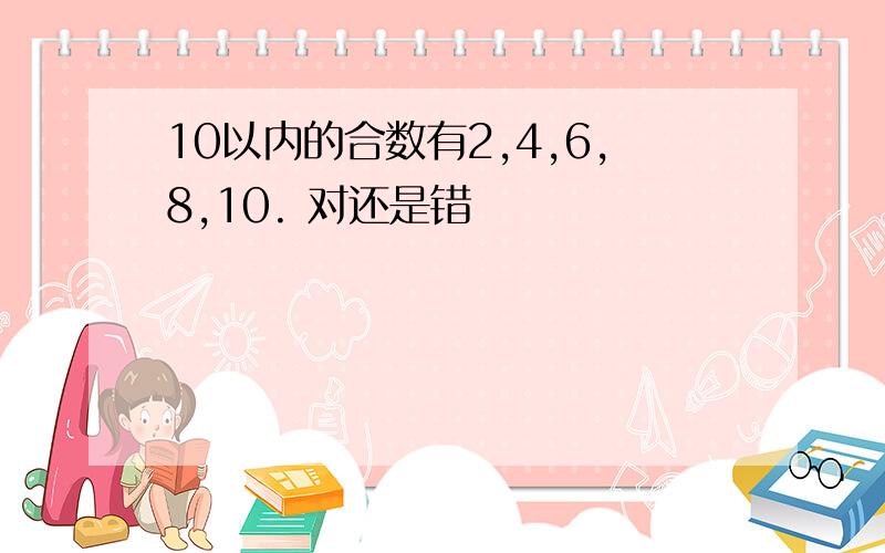 10以内的合数有2,4,6,8,10. 对还是错