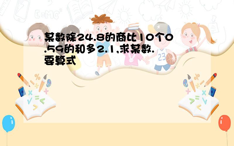 某数除24.8的商比10个0.59的和多2.1,求某数.要算式