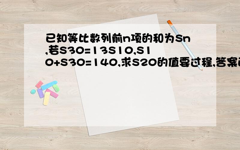 已知等比数列前n项的和为Sn,若S30=13S10,S10+S30=140,求S20的值要过程,答案正确的加分