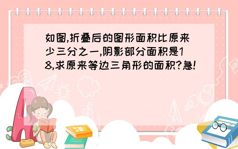 如图,折叠后的图形面积比原来少三分之一,阴影部分面积是18,求原来等边三角形的面积?急!