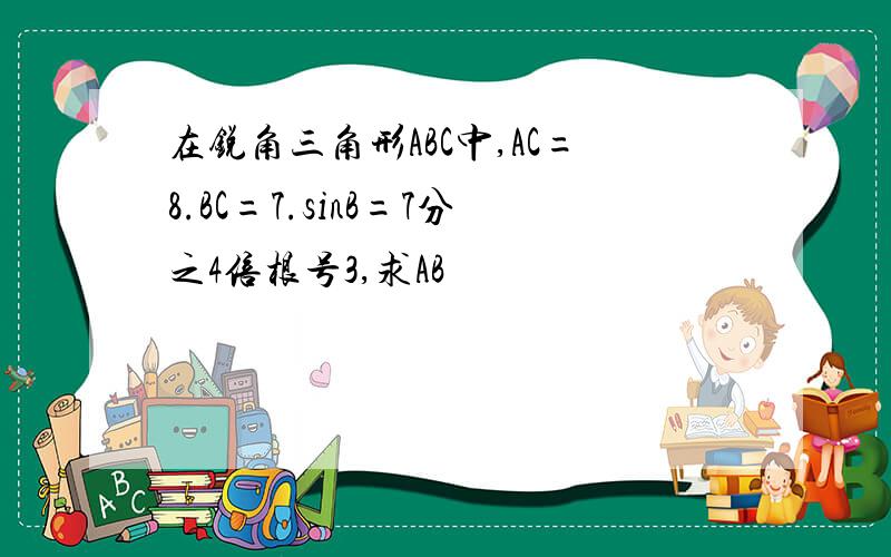 在锐角三角形ABC中,AC=8.BC=7.sinB=7分之4倍根号3,求AB