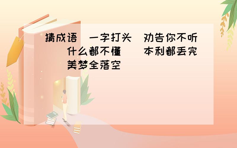 猜成语（一字打头）劝告你不听（）什么都不懂（）本利都丢完（）美梦全落空（）