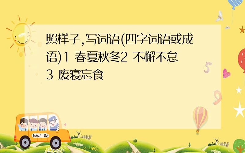 照样子,写词语(四字词语或成语)1 春夏秋冬2 不懈不怠3 废寝忘食