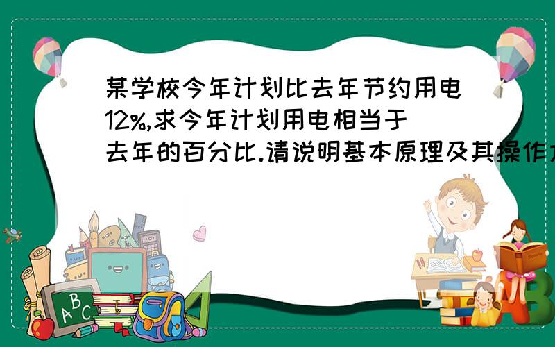 某学校今年计划比去年节约用电12%,求今年计划用电相当于去年的百分比.请说明基本原理及其操作方法好吗谢谢 是不是这样100-12=88 那么今年是12还是去年是12呢?