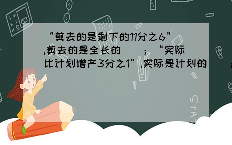 “剪去的是剩下的11分之6”,剪去的是全长的（）；“实际比计划增产3分之1”,实际是计划的（）；“今年比去年节约5分之1”,今年是去年的（）