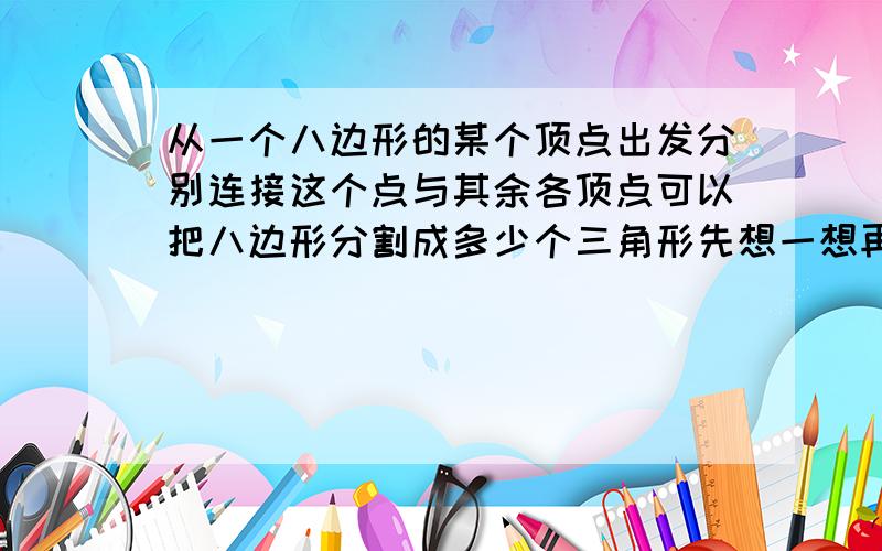 从一个八边形的某个顶点出发分别连接这个点与其余各顶点可以把八边形分割成多少个三角形先想一想再画一画要告诉我为什么这样做,如果是画的话,该怎么画.如果是算式的话,为什么要这么