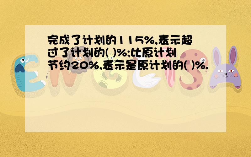 完成了计划的115%,表示超过了计划的( )%;比原计划节约20%,表示是原计划的( )%.