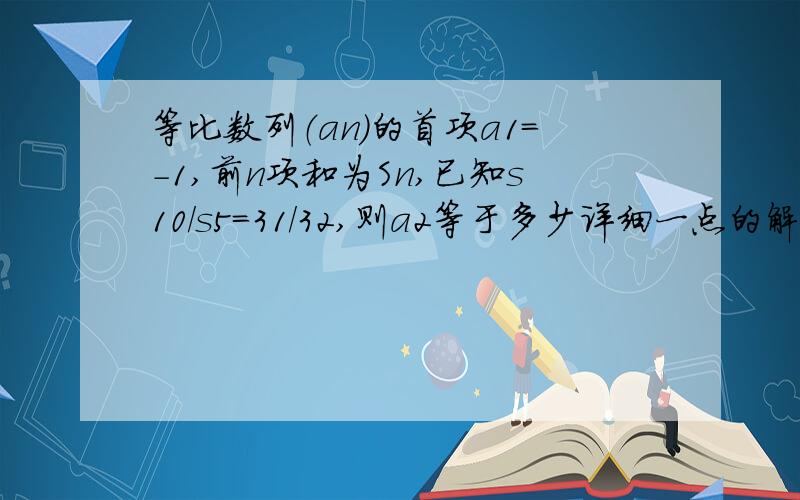 等比数列（an）的首项a1=-1,前n项和为Sn,已知s10/s5=31/32,则a2等于多少详细一点的解答,谢谢了.最好还有公式