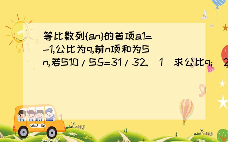 等比数列{an}的首项a1=-1,公比为q,前n项和为Sn,若S10/S5=31/32.(1)求公比q;(2)求前n项和Sn