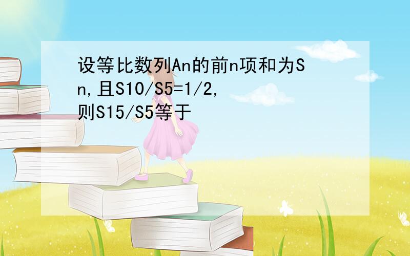 设等比数列An的前n项和为Sn,且S10/S5=1/2,则S15/S5等于