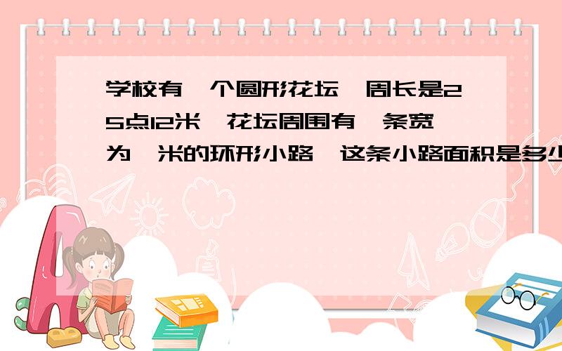 学校有一个圆形花坛,周长是25点12米,花坛周围有一条宽为一米的环形小路,这条小路面积是多少平方米?