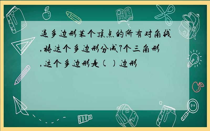 过多边形某个顶点的所有对角线,将这个多边形分成7个三角形,这个多边形是()边形