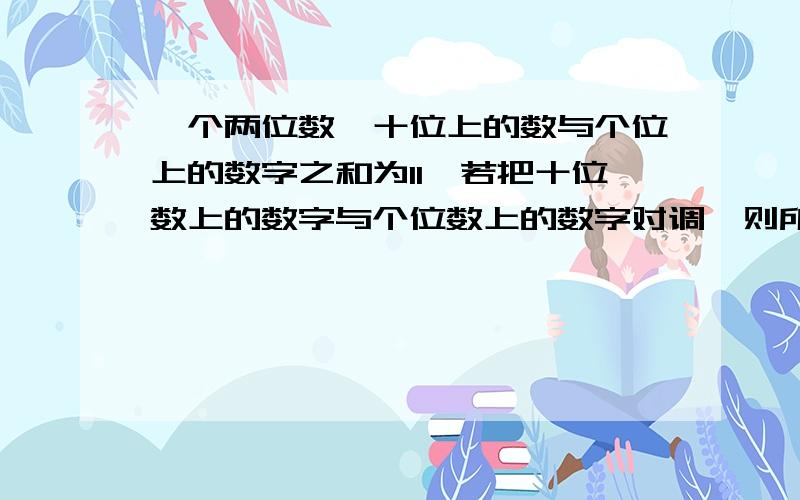 一个两位数,十位上的数与个位上的数字之和为11,若把十位数上的数字与个位数上的数字对调,则所得的新数比原来大63,求原来的两位数 用一元一次方程 并要说明