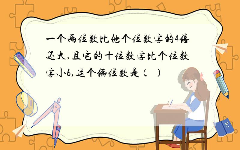 一个两位数比他个位数字的4倍还大,且它的十位数字比个位数字小6,这个俩位数是（ ）