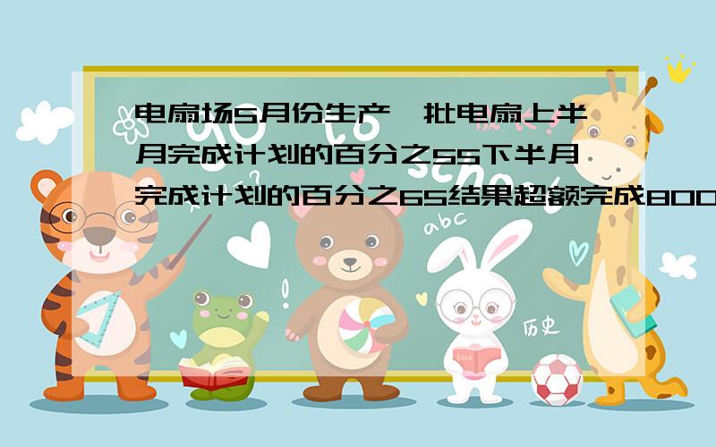 电扇场5月份生产一批电扇上半月完成计划的百分之55下半月完成计划的百分之65结果超额完成800台这个厂5月份计划生产电扇多少台?