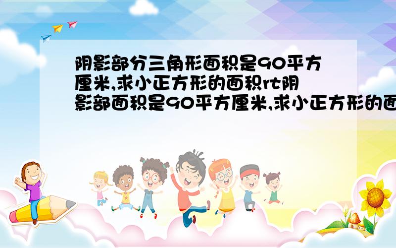 阴影部分三角形面积是90平方厘米,求小正方形的面积rt阴影部面积是90平方厘米,求小正方形的面积