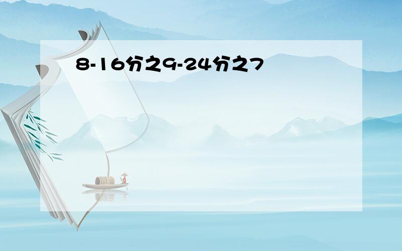 8-16分之9-24分之7