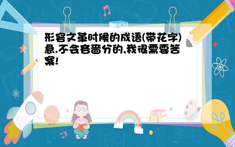 形容文革时候的成语(带花字)急.不会吝啬分的,我很需要答案!