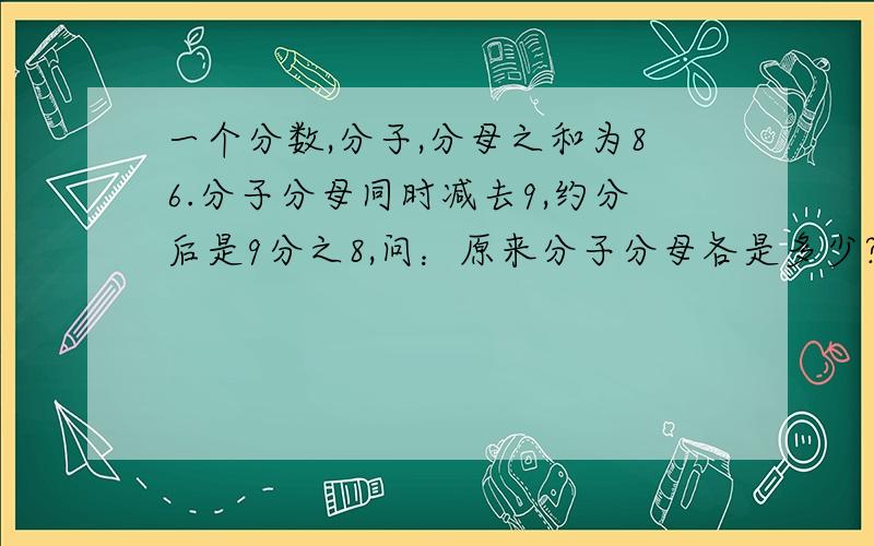 一个分数,分子,分母之和为86.分子分母同时减去9,约分后是9分之8,问：原来分子分母各是多少?