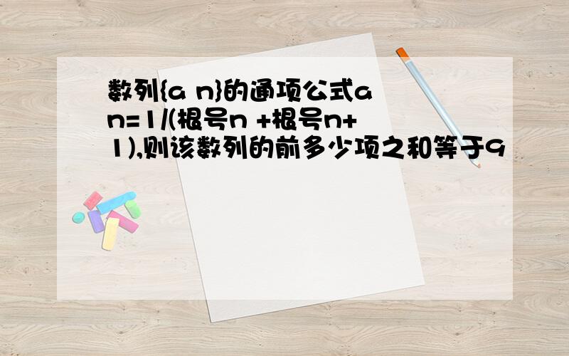 数列{a n}的通项公式a n=1/(根号n +根号n+1),则该数列的前多少项之和等于9