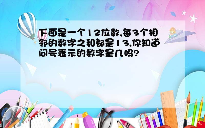 下面是一个12位数,每3个相邻的数字之和都是13,你知道问号表示的数字是几吗?