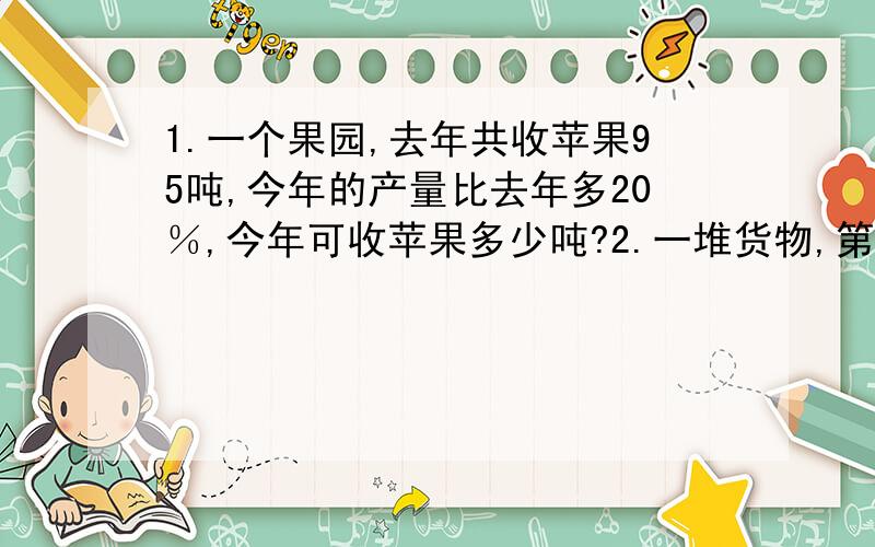 1.一个果园,去年共收苹果95吨,今年的产量比去年多20％,今年可收苹果多少吨?2.一堆货物,第一次运走五分之二,第二次运走78千克,两次共运走总量的65%,这批货物共有多少千克?3.牧场共有牛羊380