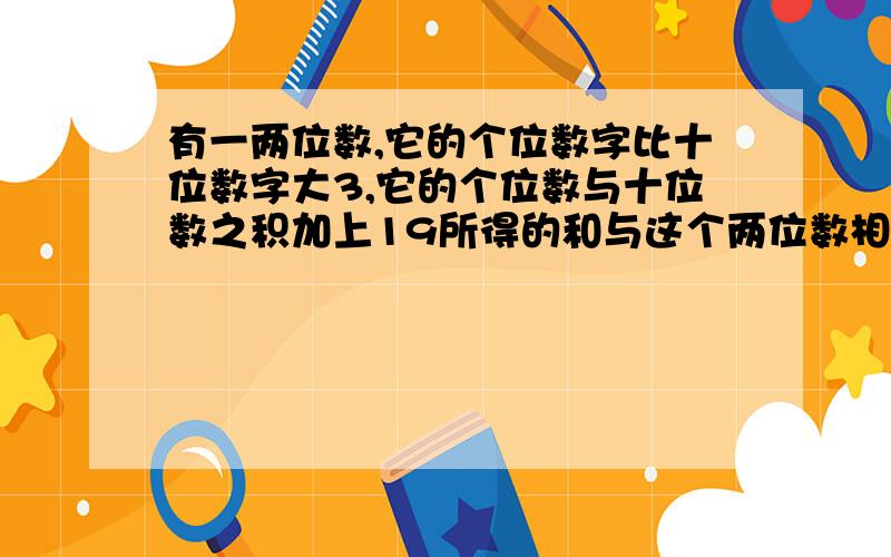 有一两位数,它的个位数字比十位数字大3,它的个位数与十位数之积加上19所得的和与这个两位数相等,求这个