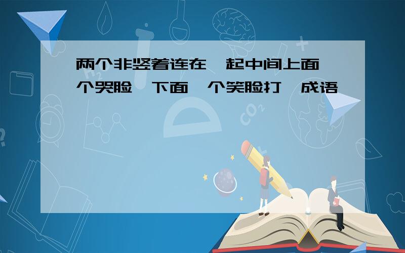 两个非竖着连在一起中间上面一个哭脸,下面一个笑脸打一成语