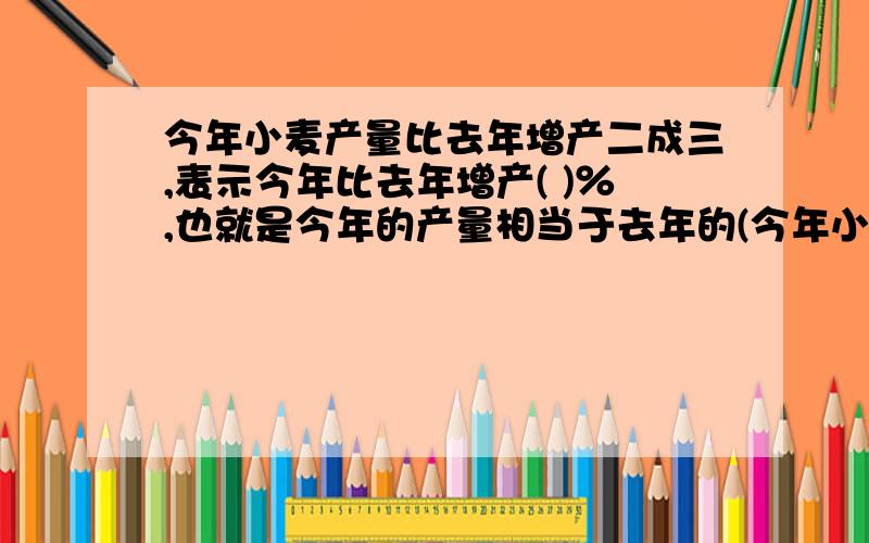 今年小麦产量比去年增产二成三,表示今年比去年增产( )％,也就是今年的产量相当于去年的(今年小麦产量比去年增产二成三,表示今年比去年增产( )％,也就是今年的产量相当于去年的( )％