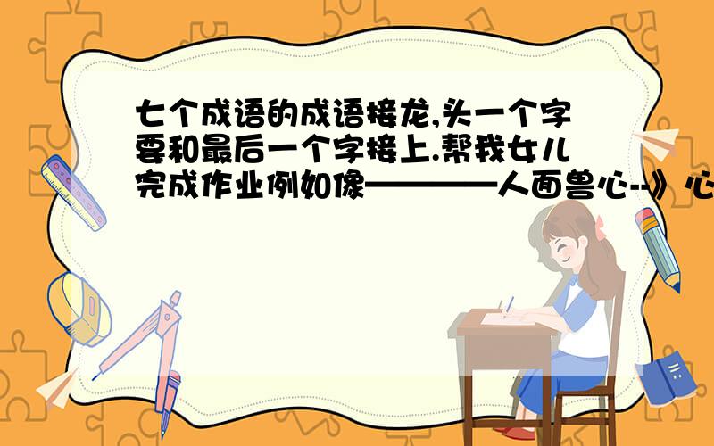 七个成语的成语接龙,头一个字要和最后一个字接上.帮我女儿完成作业例如像————人面兽心--》心口不一--》一家之主——》主之成理——》理屈词穷——》穷凶极恶——》恶意伤人——