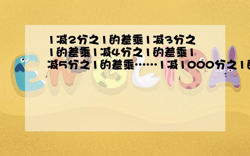 1减2分之1的差乘1减3分之1的差乘1减4分之1的差乘1减5分之1的差乘……1减1000分之1的差是多少?