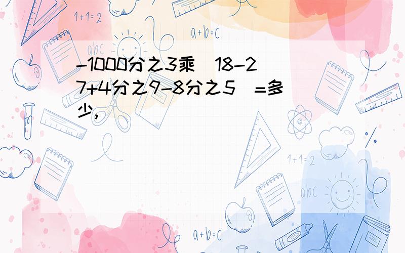 -1000分之3乘（18-27+4分之9-8分之5）=多少,