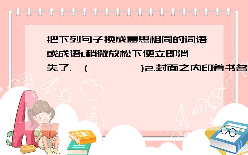 把下列句子换成意思相同的词语或成语1.稍微放松下便立即消失了.  (         )2.封面之内印着书名,著者等项的一页. (           )3.文化高的人和文化低的人都能欣赏. (            )