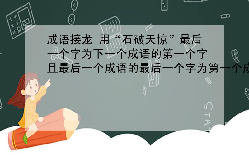 成语接龙 用“石破天惊”最后一个字为下一个成语的第一个字且最后一个成语的最后一个字为第一个成语的第一个字不少于十个成语且最后一个成语的最后一个字为第一个成语的第一个字不